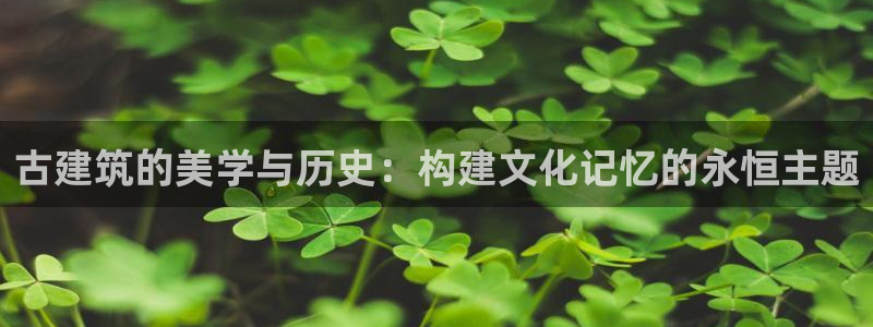 新航娱乐官网入口：古建筑的美学与历史：构建文化记忆的永恒主题