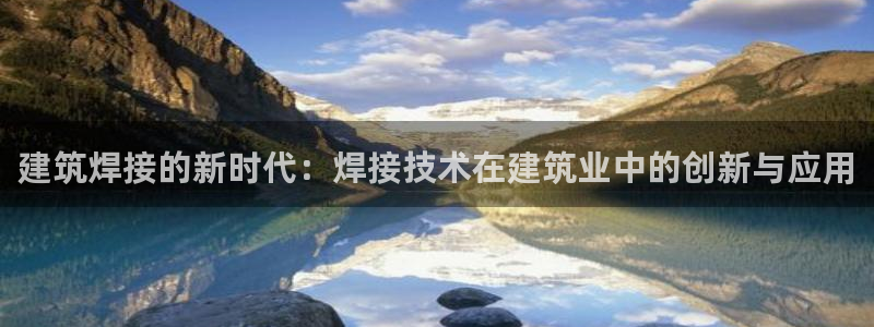 新航娱乐有限公司怎么样：建筑焊接的新时代：焊接技术在建筑业中的创新与应用