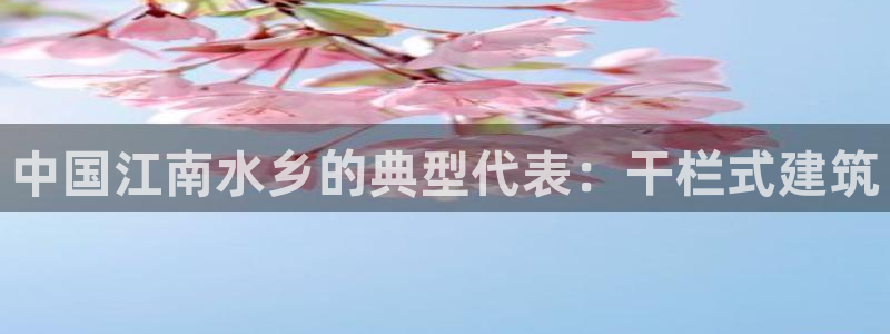 新航海娱乐会所怎么样啊：中国江南水乡的典型代表：干栏式建筑