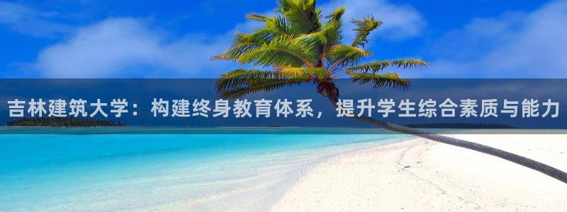 新航娱乐有限公司：吉林建筑大学：构建终身教育体系，提升学生综合素质与能力