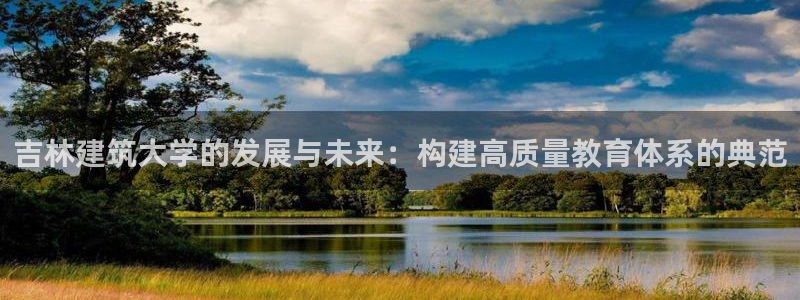 新航娱乐有限公司怎么样：吉林建筑大学的发展与未来：构建高质量教育体系的典范