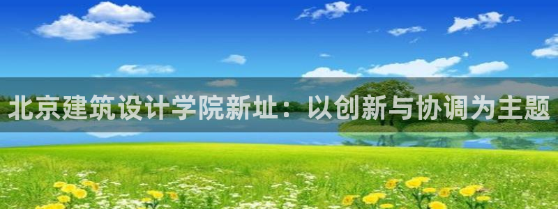 新航娱乐传媒怎么样：北京建筑设计学院新址：以创新与协调为主题