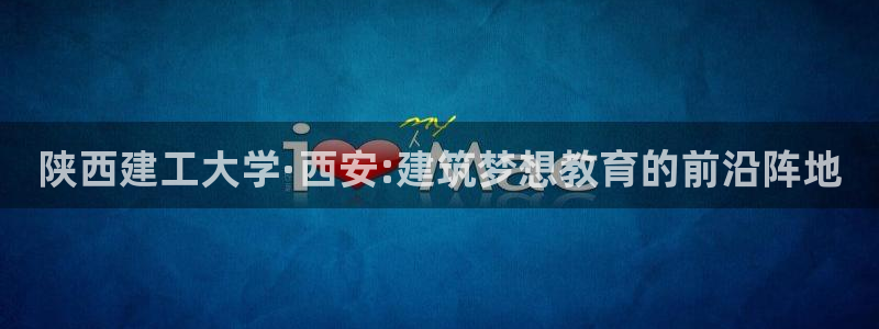 新航娱乐公司招聘电话：陕西建工大学·西安:建筑梦想教育的前沿阵地